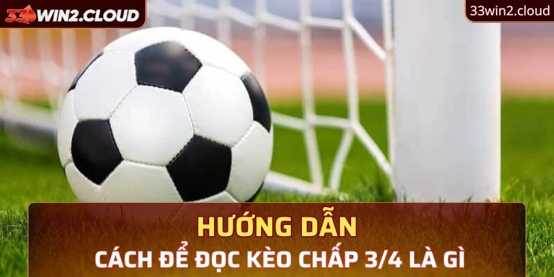 Hướng dẫn cách để đọc kèo chấp 3/4 là gì